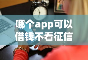 哪个app可以借钱不看征信？2026最新测评10个黑户也能借款的平台