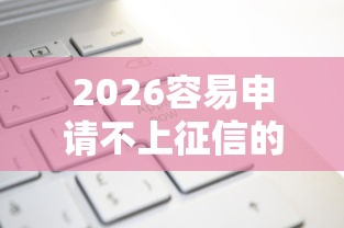 2026容易申请不上征信的贷款吗，差7千元就选这8个平台