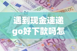 遇到现金速递go好下款吗怎么办？或可尝试这8个贷款平台额度高