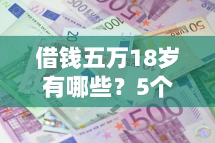 借钱五万18岁有哪些？5个额度大容易通过的平台借款推荐给你