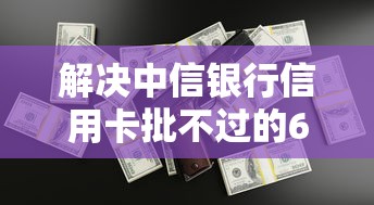 解决中信银行信用卡批不过的6个黑网贷口子大全分享