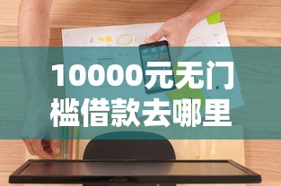 10000元无门槛借款去哪里？微信借钱如何机智借看这8个平台