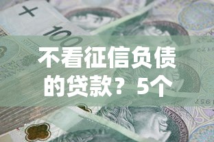 不看征信负债的贷款？5个靠谱人体器官贷款平台推荐