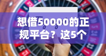 想借50000的正规平台？这5个最新口子值得一试