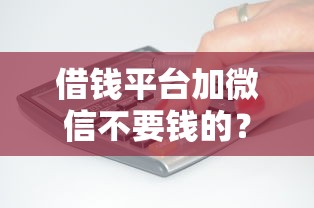 借钱平台加微信不要钱的？盘点最新10个现在借款平台好借钱