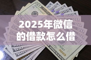 2025年微信的借款怎么借钱？罗列5个贷款平台哪家好