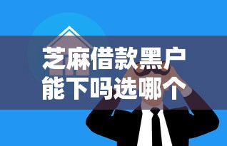芝麻借款黑户能下吗选哪个平台？8个人体器官贷款平台推荐