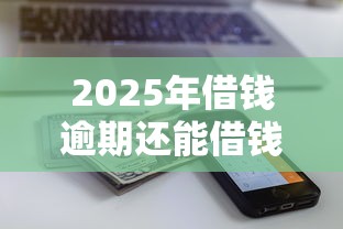 2025年借钱逾期还能借钱吗现在：罗列5个平台贷款额度高