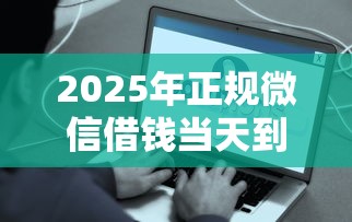 2025年正规微信借钱当天到账的？整合5个网贷平台比较容易通过的