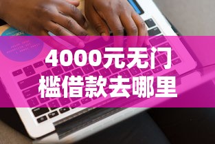 4000元无门槛借款去哪里？评分低好下款的看这7个平台