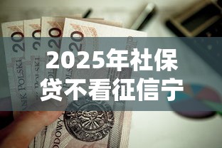 2025年社保贷不看征信宁波：公布五个有适合60一65岁的贷款平台