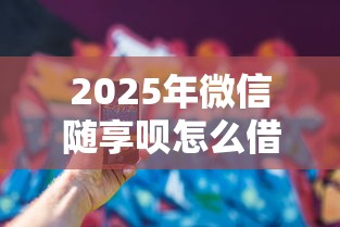 2025年微信随享呗怎么借钱，看看这5个借钱的平台