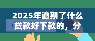 2025年逾期了什么贷款好下款的，分享五个贷款平台最划算