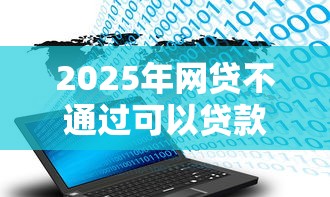 2025年网贷不通过可以贷款吗，试试这5个不查大数据和征信的贷款平台