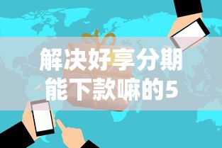 解决好享分期能下款嘛的5个良心网贷平台分享