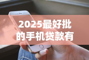 2025最好批的手机贷款有哪些？10个貌似免审批、黑到不能再黑都能下款的口子合集