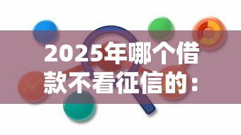 2025年哪个借款不看征信的：分享5个哪些低息可靠可以分12期以上的借款平台