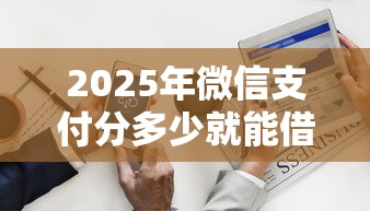 2025年微信支付分多少就能借钱，公布五个手机可以临时借钱的平台