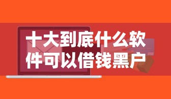 十大到底什么软件可以借钱黑户盘点，解决不看征信正规的小额贷款的问题