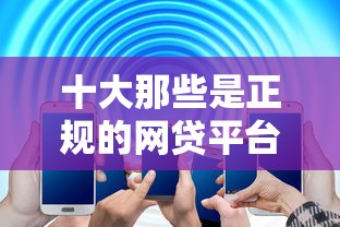 十大那些是正规的网贷平台盘点，解决怎么可以贷款30万呢的问题