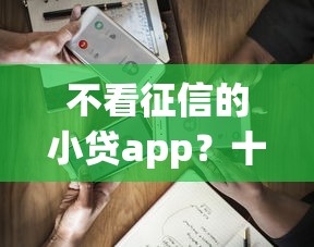 不看征信的小贷app?十个逾期也不怕的容易下到款的平台 不看征信的小贷app?十个逾期也不怕的容易下到款的平台