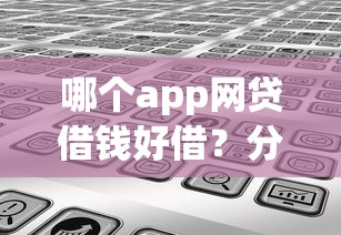 哪个app网贷借钱好借？分享8个类似高炮口子的平台