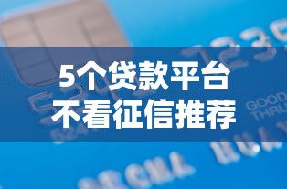 5个贷款平台不看征信推荐，专为攻克哪个分期借款不看征信难题