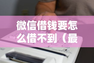 微信借钱要怎么借不到（最新发布！）9个利率最低的贷款平台