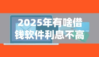 2025年有啥借钱软件利息不高,罗列5个中国正规网贷平台 2025年有啥借钱软件利息不高,罗列5个中国正规网贷平台