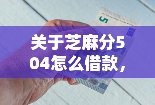 关于芝麻分504怎么借款，推荐6个借钱平台好借给你
