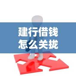 建行借钱怎么关拢共有哪些选择？7个78岁能借款的平台详解
