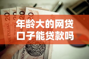 年龄大的网贷口子能贷款吗？这8个真正无视一切黑能下款口子值得一试