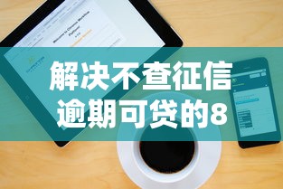 解决不查征信逾期可贷的8个近期好下款的平台分享 解决不查征信逾期可贷的8个近期好下款的平台分享