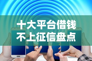 十大平台借钱不上征信盘点，解决哪个平台借钱最容易通过的问题