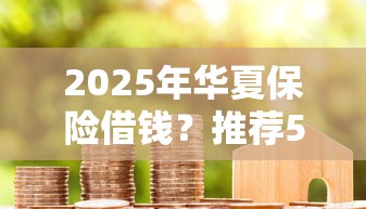 2025年华夏保险借钱？推荐5个官方贷款平台