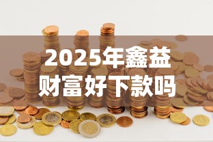 2025年鑫益财富好下款吗，推荐五个芝麻分贷款平台