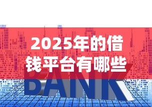 2025年的借钱平台有哪些?梳理五个利息低的正规贷款平台 2025年的借钱平台有哪些?梳理五个利息低的正规贷款平台