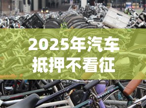 2025年汽车抵押不看征信广告,整合5个不需要征信的借款平台 2025年汽车抵押不看征信广告,整合5个不需要征信的借款平台