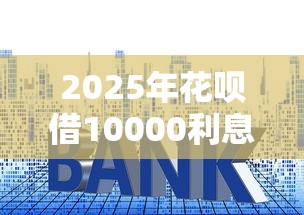2025年花呗借10000利息多少，罗列五个门槛低易下款口子