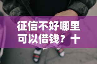 征信不好哪里可以借钱?十大网贷还平台放款推荐 征信不好哪里可以借钱?十大网贷还平台放款推荐