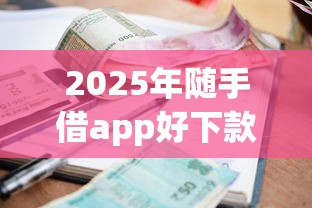 2025年随手借app好下款吗，梳理五个有借款平台可以贷款