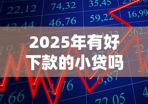 2025年有好下款的小贷吗:分享5个轻松贷10万的口子 2025年有好下款的小贷吗:分享5个轻松贷10万的口子