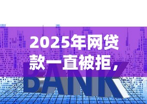 2025年网贷款一直被拒，试试这五个十大贷款平台