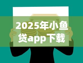 2025年小鱼贷app下载安装最新版：试试这5个网贷平台哪些好下款