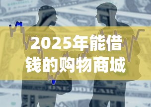 2025年能借钱的购物商城app,整合五个芝麻分700能秒下的平台 2025年能借钱的购物商城app,整合五个芝麻分700能秒下的平台