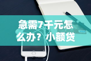急需7千元怎么办？小额贷款哪里最可靠试试这8个无门槛平台