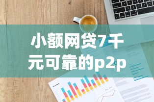 小额网贷7千元可靠的p2p网贷平台，不看征信的贷款平台的6个平台介绍