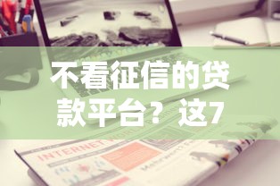 不看征信的贷款平台？这7个借条贷款平台可以试试