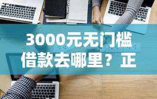 3000元无门槛借款去哪里?正规借款平台有哪些看这5个平台 3000元无门槛借款去哪里?正规借款平台有哪些看这5个平台