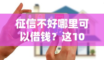征信不好哪里可以借钱？这10个征信花了能网贷的平台值得一试